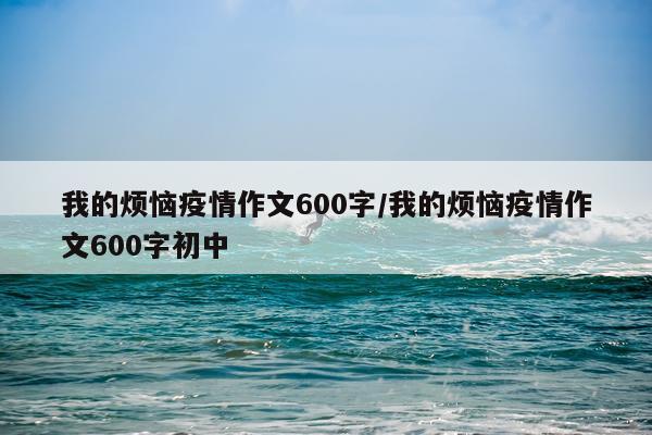 我的烦恼疫情作文600字/我的烦恼疫情作文600字初中
