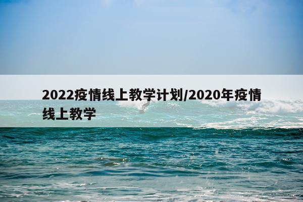 2022疫情线上教学计划/2020年疫情线上教学
