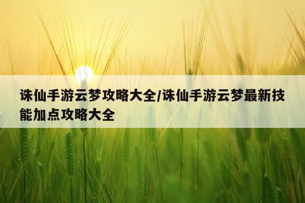 诛仙手游云梦攻略大全/诛仙手游云梦最新技能加点攻略大全