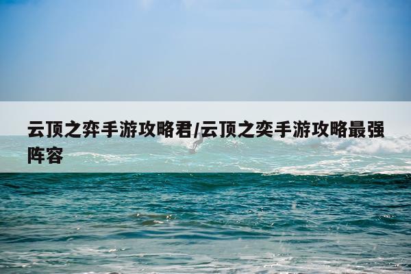 云顶之弈手游攻略君/云顶之奕手游攻略最强阵容