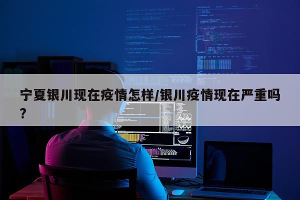 宁夏银川现在疫情怎样/银川疫情现在严重吗?