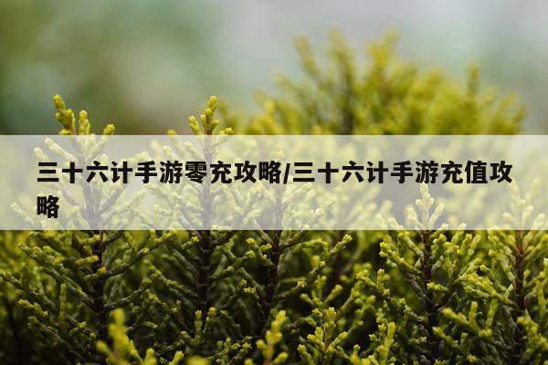 三十六计手游零充攻略/三十六计手游充值攻略