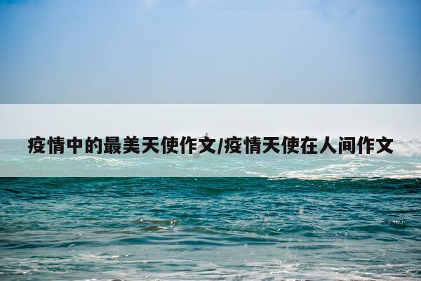 疫情中的最美天使作文/疫情天使在人间作文