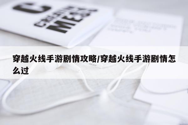 穿越火线手游剧情攻略/穿越火线手游剧情怎么过