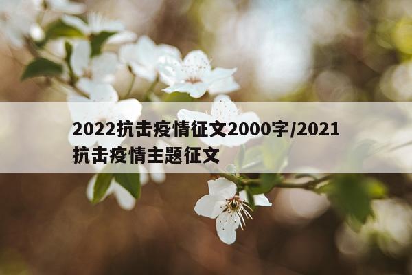 2022抗击疫情征文2000字/2021抗击疫情主题征文