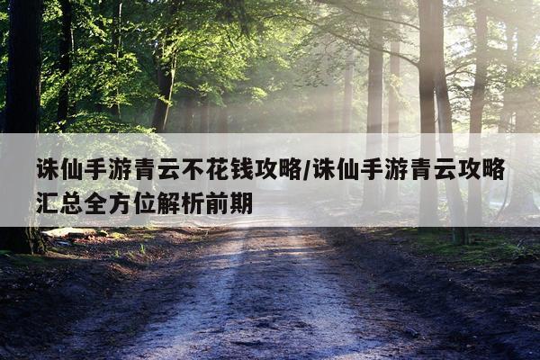 诛仙手游青云不花钱攻略/诛仙手游青云攻略汇总全方位解析前期