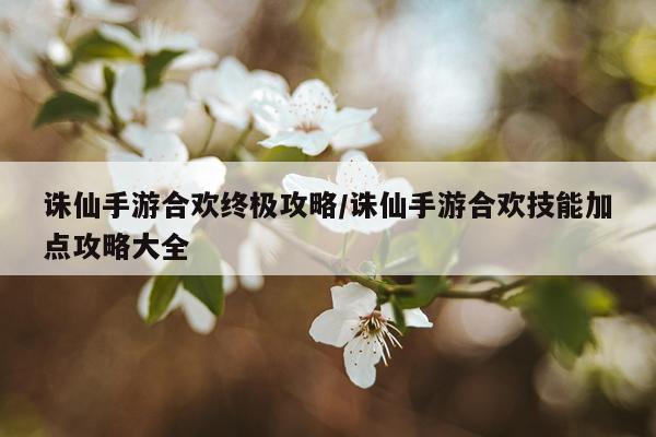 诛仙手游合欢终极攻略/诛仙手游合欢技能加点攻略大全