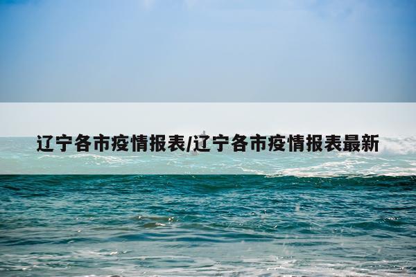 辽宁各市疫情报表/辽宁各市疫情报表最新
