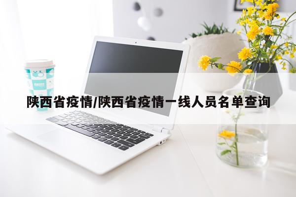 陕西省疫情/陕西省疫情一线人员名单查询