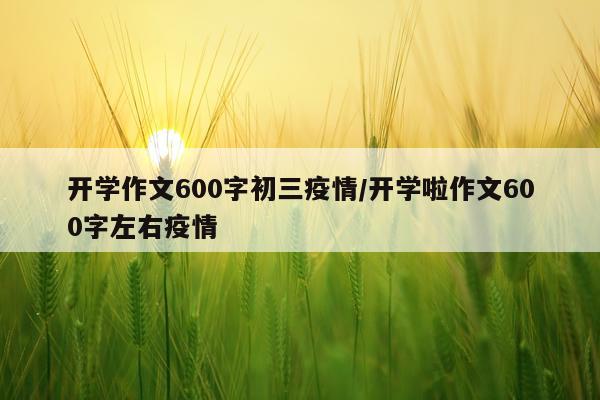 开学作文600字初三疫情/开学啦作文600字左右疫情