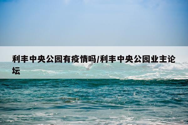 利丰中央公园有疫情吗/利丰中央公园业主论坛