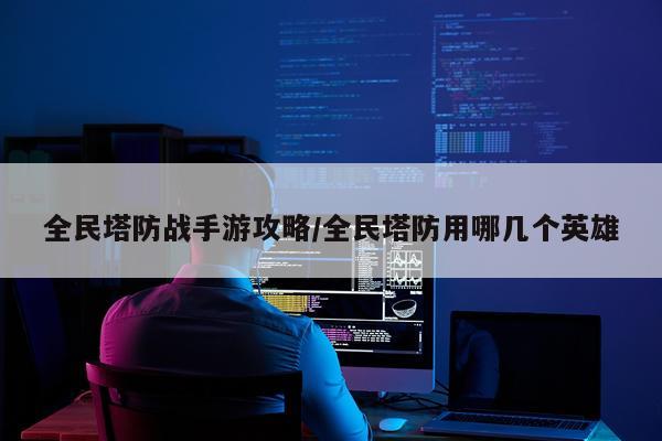 全民塔防战手游攻略/全民塔防用哪几个英雄
