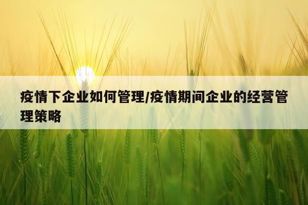 疫情下企业如何管理/疫情期间企业的经营管理策略
