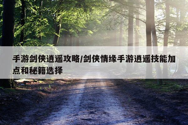 手游剑侠逍遥攻略/剑侠情缘手游逍遥技能加点和秘籍选择