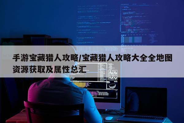 手游宝藏猎人攻略/宝藏猎人攻略大全全地图资源获取及属性总汇
