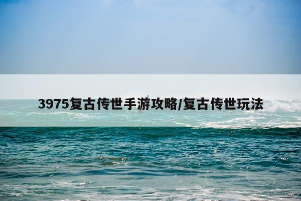 3975复古传世手游攻略/复古传世玩法